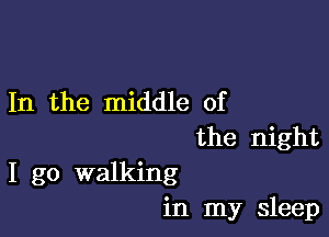 In the middle of
the night

I go walking
in my sleep