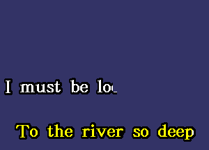 I must be 101-

To the river so deep