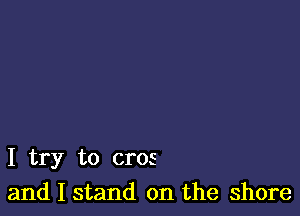 I try to arcs
and I stand on the shore