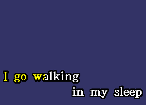 I go walking
in my sleep