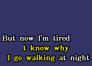 But now Fm tired
t know Why
I go walking at night