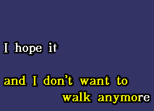 I hope it

and I don,t want to
walk anymore