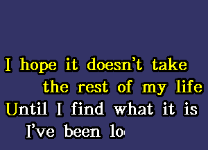 I hope it doesn,t take
the rest of my life

Until I find What it is
Fve been 10'