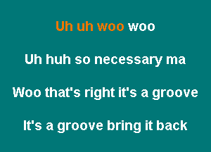 Uh uh woo woo

Uh huh so necessary ma

Woo that's right it's a groove

It's a groove bring it back