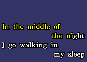 In the middle of

the night
I go walking in
my sleep