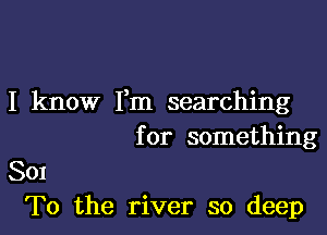 I know Fm searching

for something

801
T0 the river so deep