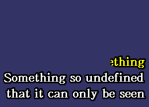 ething
Something so undefined
that it can only be seen