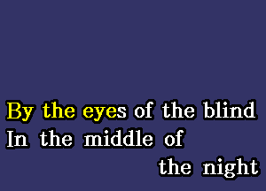 By the eyes of the blind
In the middle of
the night