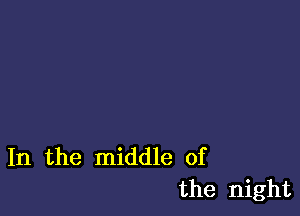 In the middle of
the night