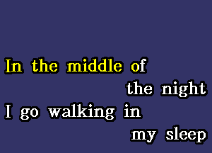 In the middle of

the night
I go walking in
my sleep