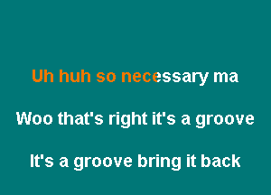 Uh huh so necessary ma

Woo that's right it's a groove

It's a groove bring it back