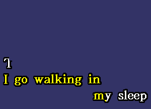 '1
I go walking in
my sleep