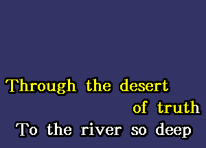 Through the desert
of truth
To the river so deep