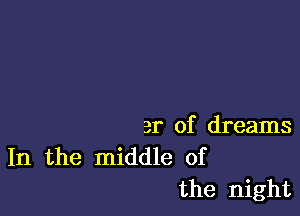 er of dreams
In the middle of

the night