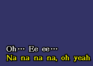 Oh... Ee ee...
Na na na na, oh yeah