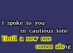 I spoke to you
in cautious tone
M a