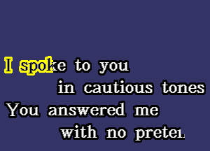 Es jke to you

in cautious tones
You answered me

With no preteL l