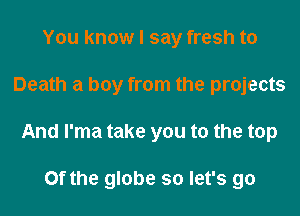 You know I say fresh to
Death a boy from the projects
And l'ma take you to the top

0f the globe so let's go