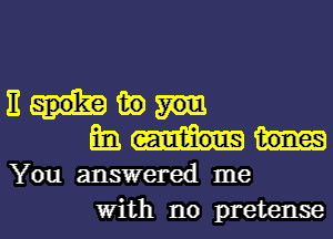 E in

mi.
You answered me

With no pretense