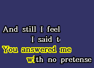 And still I feel

1 said b
With no pretense