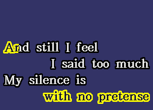 Amd still I feel

I said too much
My silence is
m