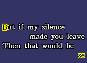 In if my silence
made you leave
Then that would be

ESE)