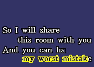 So I Will share
this room with you

And youcanha
mum