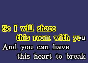 E m m
m m mu
And you can have
this heart to break