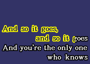 Hmm

83 m goes
And youTe the only one
Who knows