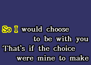 11 would choose
to be With you
Thafs if the choice
were mine to make