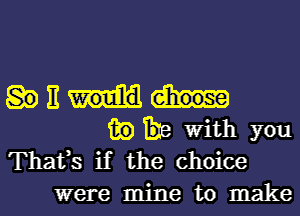 E
fie 138 With you
Thafs if the choice
were mine to make