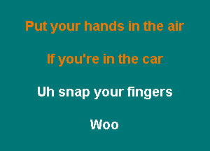 Put your hands in the air

If you're in the car
Uh snap your fingers

Woo