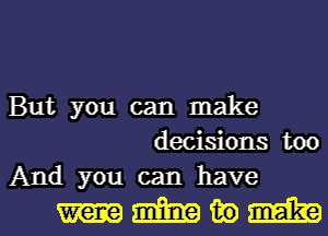 But you can make
decisions too
And you can have

mmmml