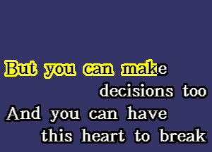 mike
decisions too

And you can have
this heart to break