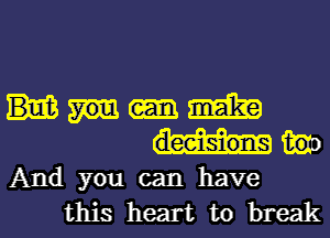 m
And you can have
this heart to break