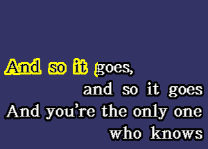 ummgoes,

and so it goes
And you're the only one
Who knows