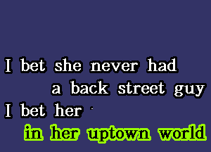 I bet she never had
a back street guy
I bet her '

mmmm