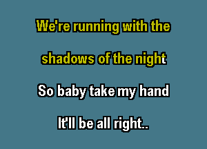 We're running with the

shadows of the night

80 baby take my hand
It'll be all right.