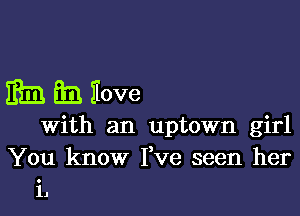 m h Eove

with an uptown girl
You know I've seen her
i1