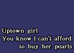 Uptown girl
You know I can,t afford
to buy her pearls