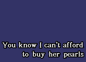 You know I can,t afford
to buy her pearls