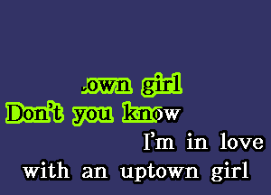 Fm in love
With an uptown girl