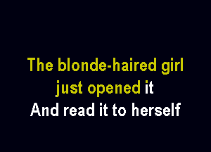 The blonde-haired girl

just opened it
And read it to herself