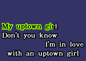 WWQEI

Don,t you know
Fm in love
With an uptown girl