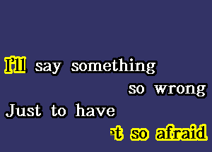 m say something

so wrong
Just to have

iiaoahfil