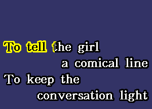 m 3311 fthe girl

a comical line

To keep the
conversation light