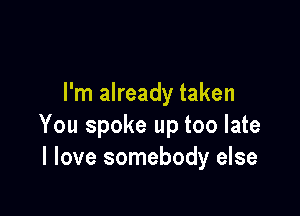 I'm already taken

You spoke up too late
I love somebody else