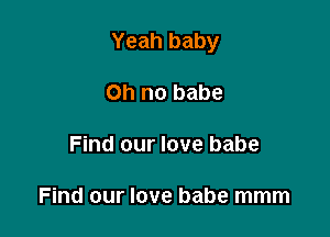 Yeah baby

on no babe
Find our love babe

Find our love babe mmm