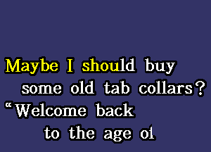 Maybe I should buy

some old tab collars?
Welcome back
to the age 01