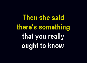 Then she said
there's something

that you really
ought to know